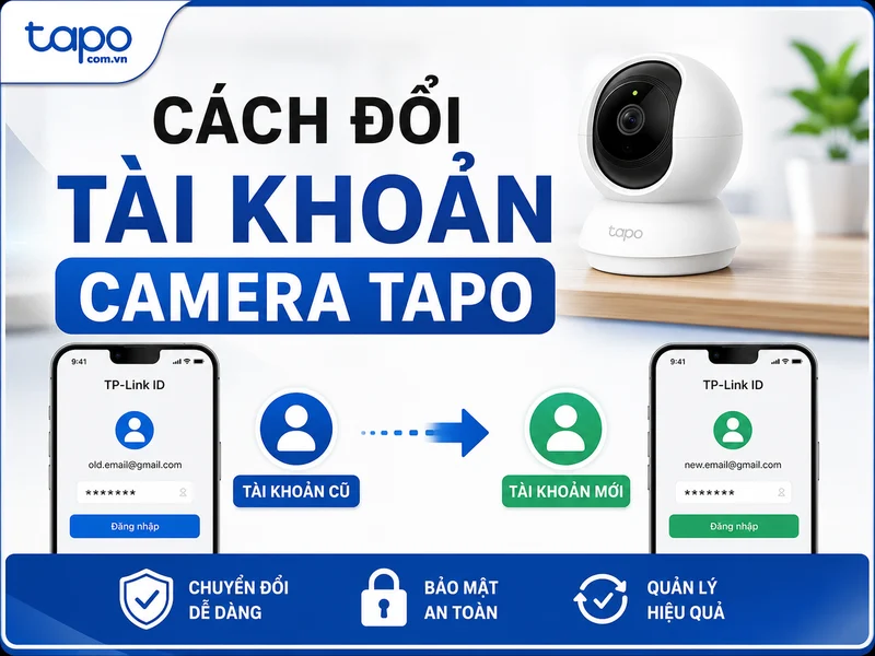 Cách đổi tài khoản camera Tapo đúng cách: đổi tài khoản quản lý, tài khoản camera và những lưu ý quan trọng